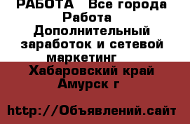 РАБОТА - Все города Работа » Дополнительный заработок и сетевой маркетинг   . Хабаровский край,Амурск г.